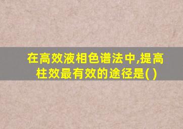 在高效液相色谱法中,提高柱效最有效的途径是( )